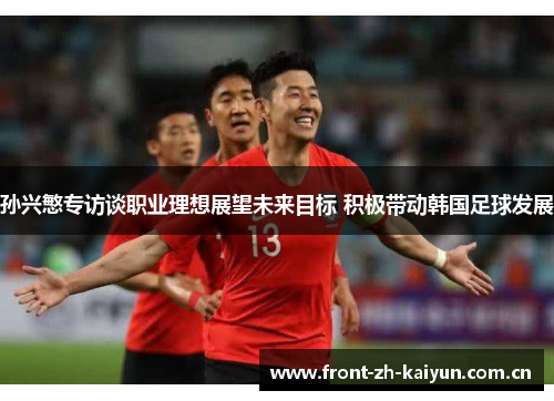 孙兴慜专访谈职业理想展望未来目标 积极带动韩国足球发展 孙兴慜专访谈职业理想展望未来目标 积极带动韩国足球发展